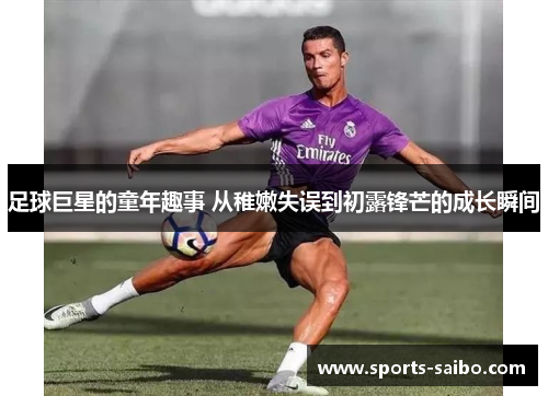 足球巨星的童年趣事 从稚嫩失误到初露锋芒的成长瞬间