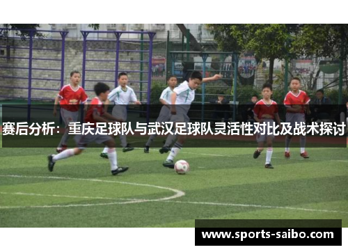 赛后分析：重庆足球队与武汉足球队灵活性对比及战术探讨