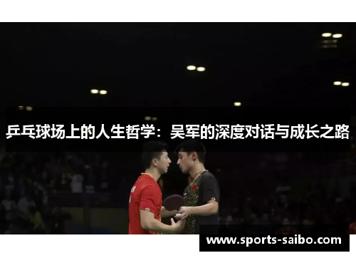 乒乓球场上的人生哲学：吴军的深度对话与成长之路