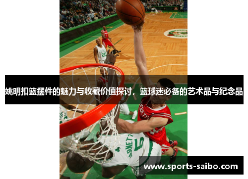 姚明扣篮摆件的魅力与收藏价值探讨，篮球迷必备的艺术品与纪念品