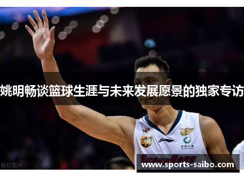 姚明畅谈篮球生涯与未来发展愿景的独家专访