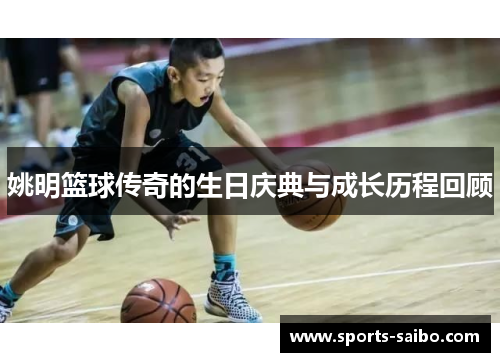 姚明篮球传奇的生日庆典与成长历程回顾