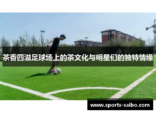 茶香四溢足球场上的茶文化与明星们的独特情缘