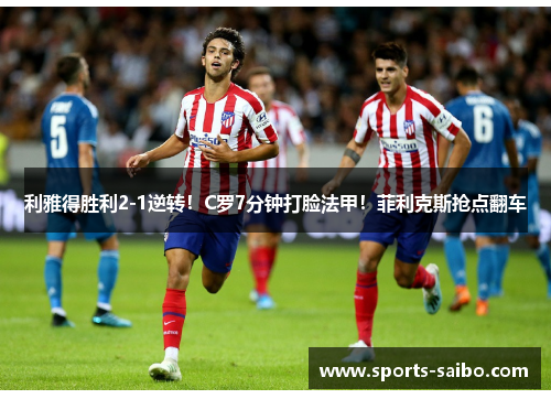 利雅得胜利2-1逆转！C罗7分钟打脸法甲！菲利克斯抢点翻车