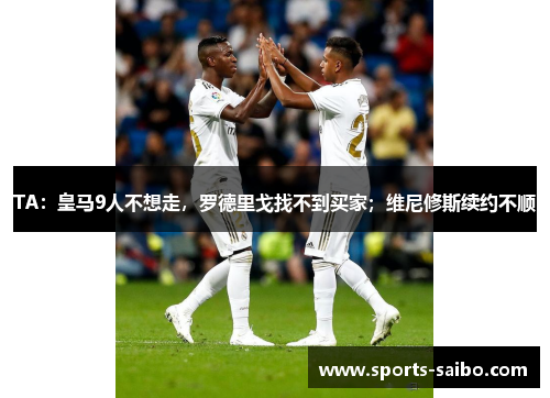 TA：皇马9人不想走，罗德里戈找不到买家；维尼修斯续约不顺